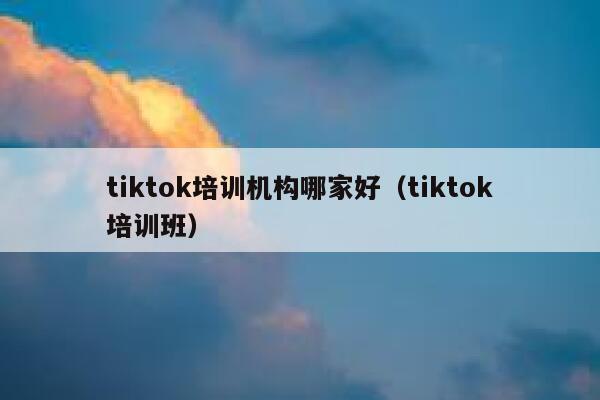 tiktok培训机构哪家好(tiktok培训班) 第1张 tiktok培训机构哪家好(tiktok培训班) 第1张