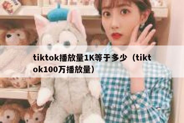 tiktok播放量1K等于多少(tiktok100万播放量) 第1张 tiktok播放量1K等于多少(tiktok100万播放量) 第1张