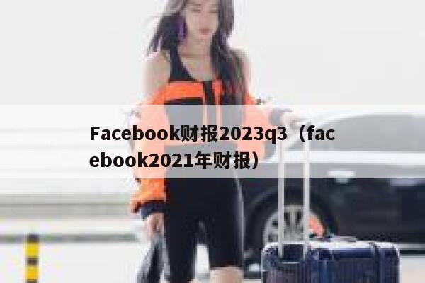 Facebook财报2023q3(facebook2021年财报) 第1张 Facebook财报2023q3(facebook2021年财报) 第1张