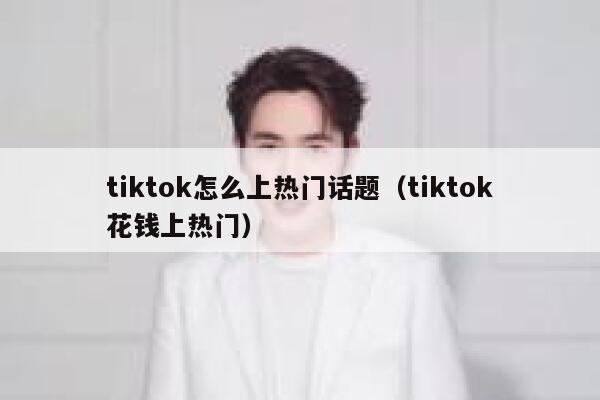 tiktok怎么上热门话题(tiktok花钱上热门) 第1张 tiktok怎么上热门话题(tiktok花钱上热门) 第1张