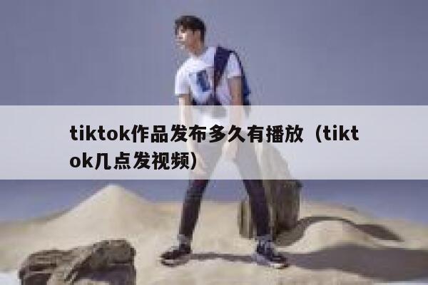 tiktok作品发布多久有播放(tiktok几点发视频) 第1张 tiktok作品发布多久有播放(tiktok几点发视频) 第1张
