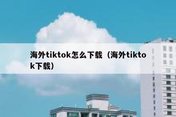 海外tiktok怎么下载(海外tiktok下载) 第1张 海外tiktok怎么下载(海外tiktok下载) 第1张