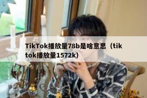 TikTok播放量78b是啥意思（tiktok播放量1572k） 第1张