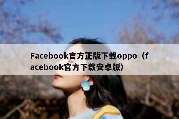Facebook官方正版下载oppo（facebook官方下载安卓版） 第1张