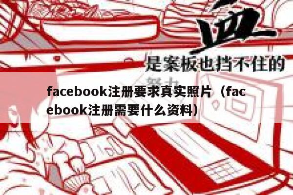 facebook注册要求真实照片（facebook注册需要什么资料） 第1张