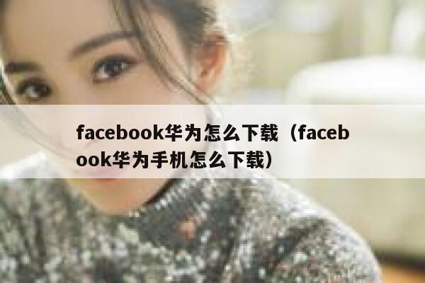 facebook华为怎么下载（facebook华为手机怎么下载） 第1张