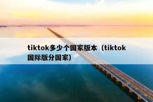 tiktok多少个国家版本(tiktok国际版分国家) 第1张 tiktok多少个国家版本(tiktok国际版分国家) 第1张