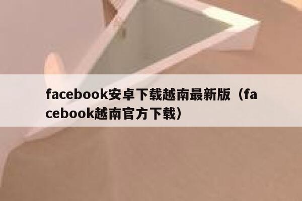 facebook安卓下载越南最新版(facebook越南官方下载) 第1张 facebook安卓下载越南最新版(facebook越南官方下载) 第1张