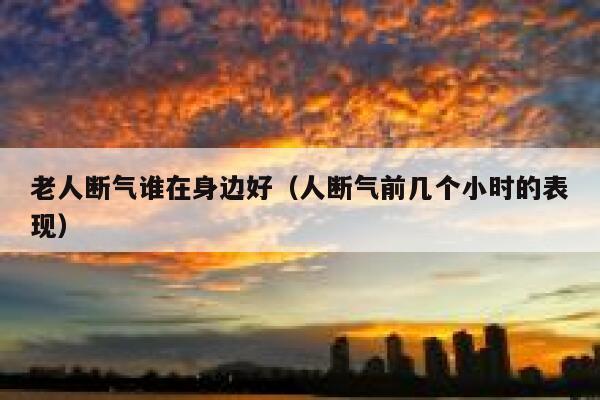 老人断气谁在身边好（人断气前几个小时的表现） 第1张