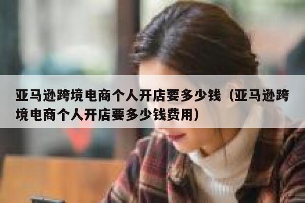 亚马逊跨境电商个人开店要多少钱（亚马逊跨境电商个人开店要多少钱费用） 第1张