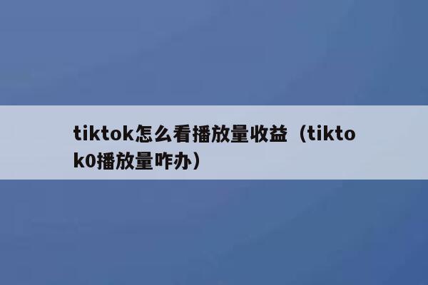 tiktok怎么看播放量收益（tiktok0播放量咋办） 第1张