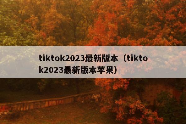 tiktok2023最新版本（tiktok2023最新版本苹果） 第1张