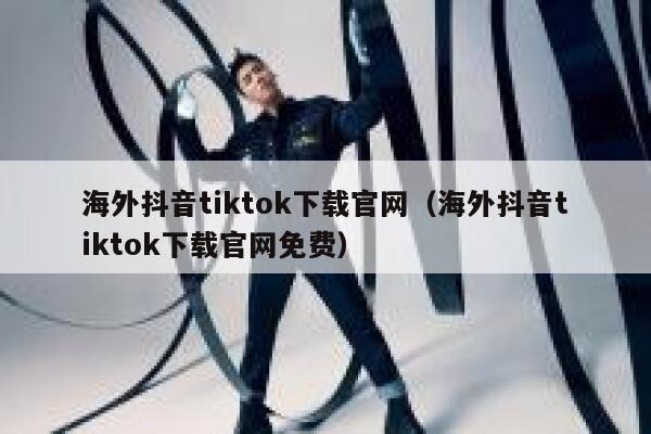 海外抖音tiktok下载官网（海外抖音tiktok下载官网免费） 第1张