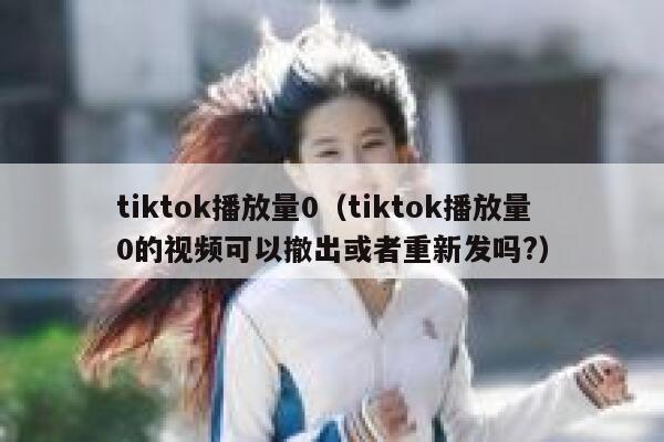 tiktok播放量0（tiktok播放量0的视频可以撤出或者重新发吗?） 第1张