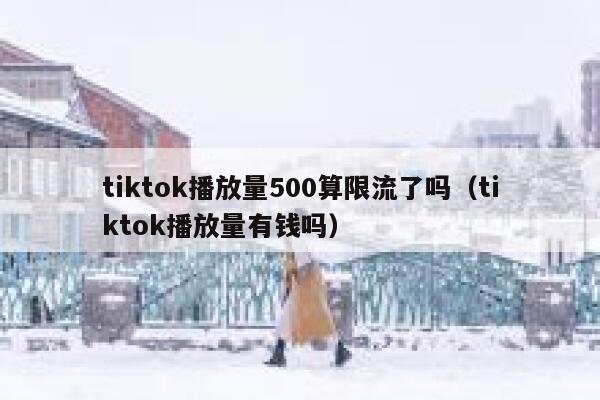 tiktok播放量500算限流了吗（tiktok播放量有钱吗） 第1张