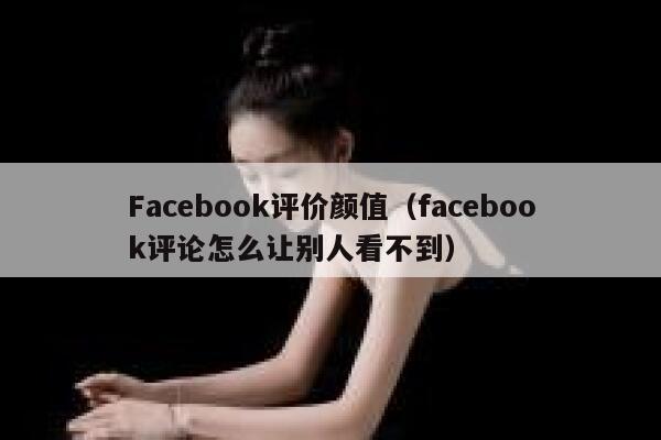 Facebook评价颜值(facebook评论怎么让别人看不到) 第1张 Facebook评价颜值(facebook评论怎么让别人看不到) 第1张