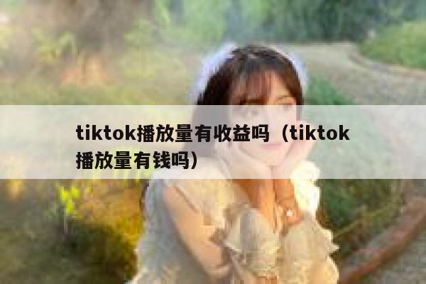 tiktok播放量有收益吗(tiktok播放量有钱吗) 第1张 tiktok播放量有收益吗(tiktok播放量有钱吗) 第1张