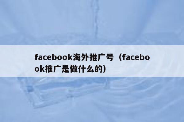 facebook海外推广号(facebook推广是做什么的) 第1张 facebook海外推广号(facebook推广是做什么的) 第1张