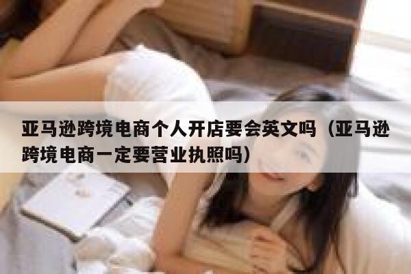 亚马逊跨境电商个人开店要会英文吗(亚马逊跨境电商一定要营业执照吗) 第1张 亚马逊跨境电商个人开店要会英文吗(亚马逊跨境电商一定要营业执照吗) 第1张