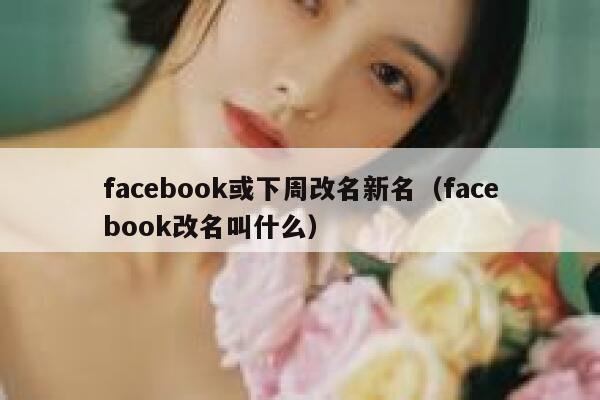 facebook或下周改名新名(facebook改名叫什么) 第1张 facebook或下周改名新名(facebook改名叫什么) 第1张