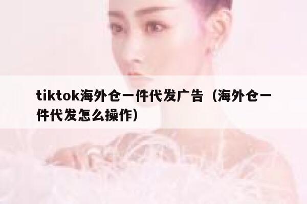 tiktok海外仓一件代发广告（海外仓一件代发怎么操作） 第1张