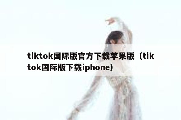 tiktok国际版官方下载苹果版(tiktok国际版下载iphone) 第1张 tiktok国际版官方下载苹果版(tiktok国际版下载iphone) 第1张