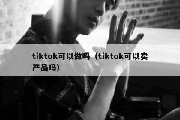 tiktok可以做吗（tiktok可以卖产品吗） 第1张