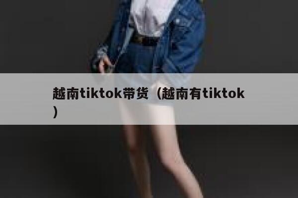 越南tiktok带货（越南有tiktok） 第1张