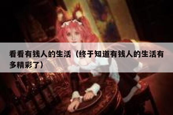 看看有钱人的生活（终于知道有钱人的生活有多精彩了） 第1张