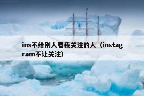 ins不给别人看我关注的人（instagram不让关注） 第1张