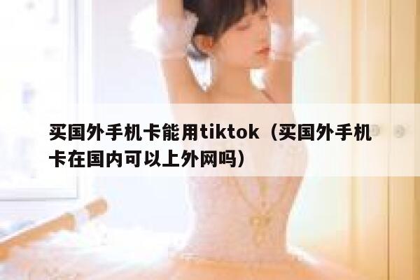 买国外手机卡能用tiktok（买国外手机卡在国内可以上外网吗） 第1张