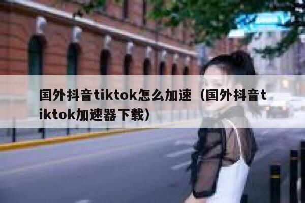 国外抖音tiktok怎么加速（国外抖音tiktok加速器下载） 第1张