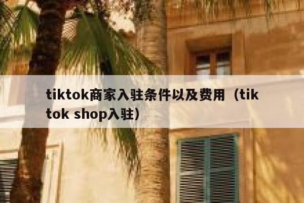tiktok商家入驻条件以及费用（tiktok shop入驻） 第1张