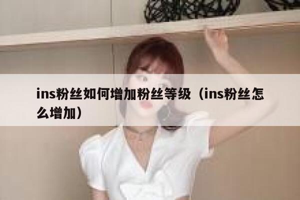 ins粉丝如何增加粉丝等级（ins粉丝怎么增加） 第1张