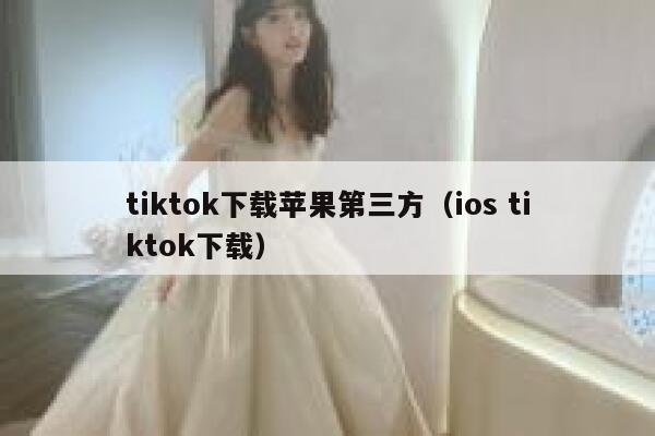 tiktok下载苹果第三方（ios tiktok下载） 第1张