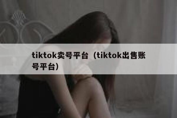 tiktok卖号平台（tiktok出售账号平台） 第1张