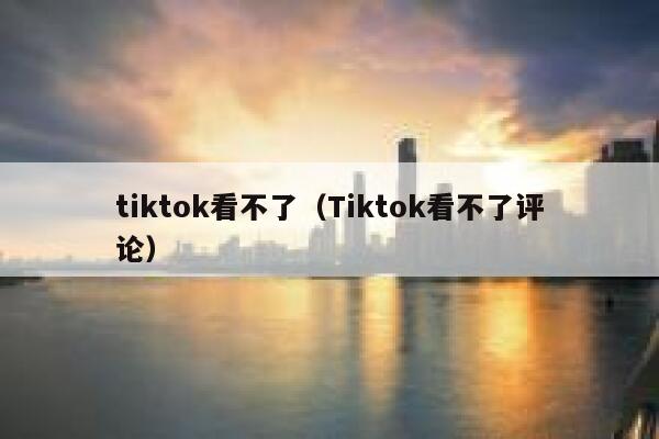 tiktok看不了（Tiktok看不了评论） 第1张