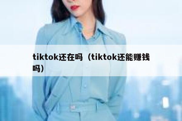 tiktok还在吗（tiktok还能赚钱吗） 第1张