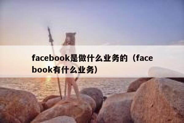 facebook是做什么业务的（facebook有什么业务） 第1张