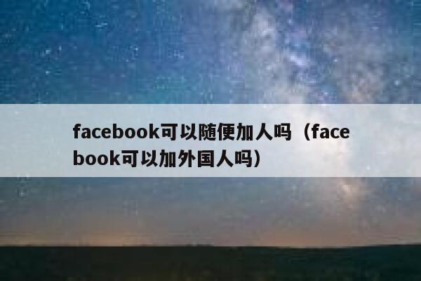 facebook可以随便加人吗（facebook可以加外国人吗） 第1张