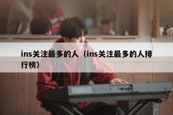 ins关注最多的人（ins关注最多的人排行榜） 第1张