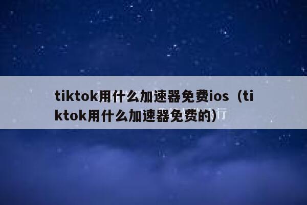 tiktok用什么加速器免费ios(tiktok用什么加速器免费的) 第1张 tiktok用什么加速器免费ios(tiktok用什么加速器免费的) 第1张