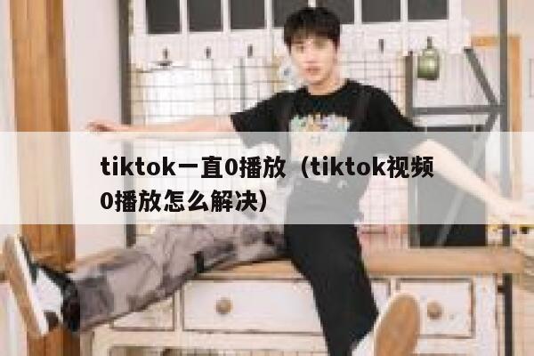 tiktok一直0播放（tiktok视频0播放怎么解决） 第1张
