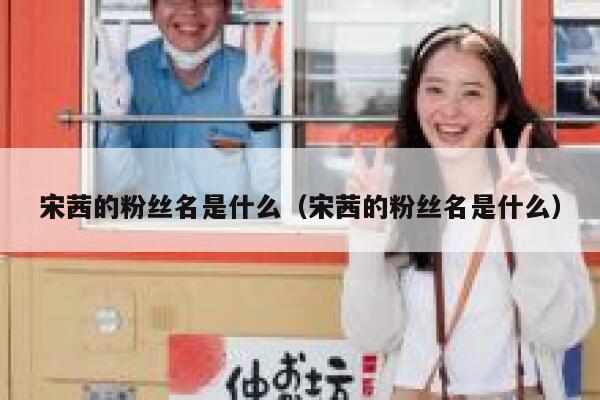 宋茜的粉丝名是什么(宋茜的粉丝名是什么) 第1张 宋茜的粉丝名是什么(宋茜的粉丝名是什么) 第1张