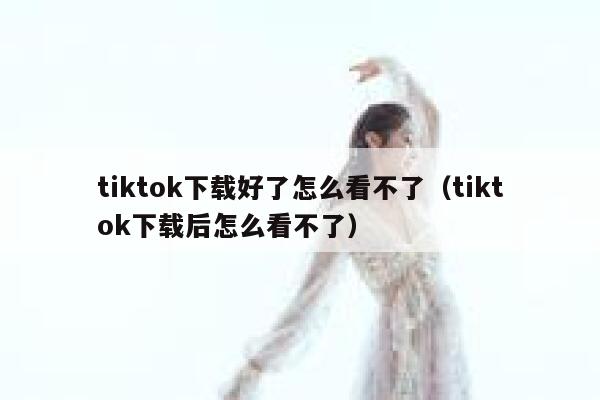tiktok下载好了怎么看不了（tiktok下载后怎么看不了） 第1张