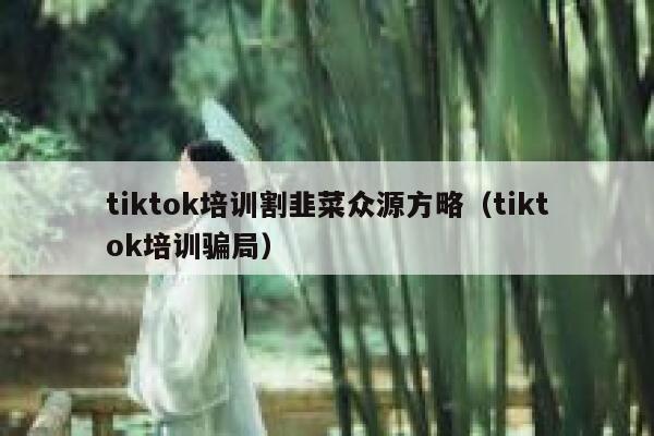 tiktok培训割韭菜众源方略(tiktok培训骗局) 第1张 tiktok培训割韭菜众源方略(tiktok培训骗局) 第1张
