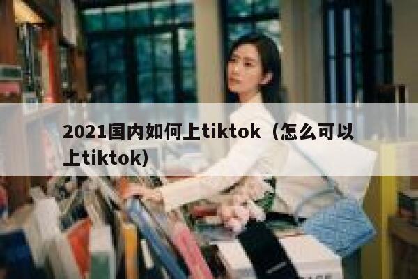 2021国内如何上tiktok（怎么可以上tiktok） 第1张