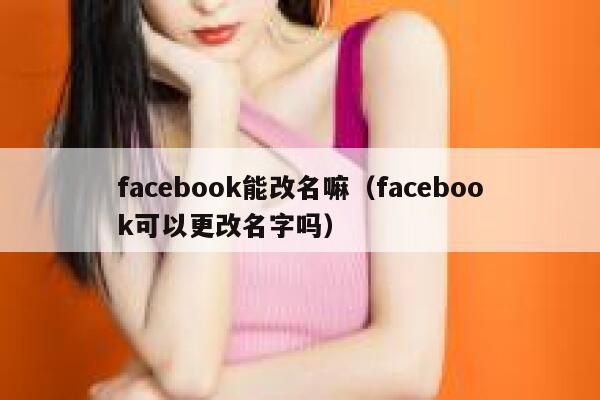facebook能改名嘛（facebook可以更改名字吗） 第1张