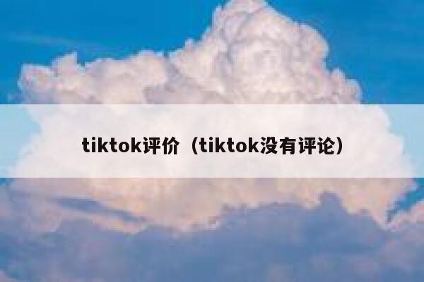 tiktok评价（tiktok没有评论） 第1张