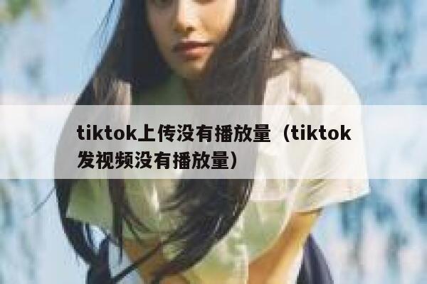 tiktok上传没有播放量（tiktok发视频没有播放量） 第1张